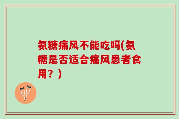 氨糖痛风不能吃吗(氨糖是否适合痛风患者食用？)