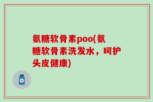 氨糖软骨素poo(氨糖软骨素洗发水，呵护头皮健康)