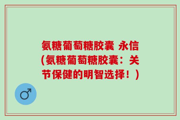 氨糖葡萄糖胶囊 永信(氨糖葡萄糖胶囊：关节保健的明智选择！)