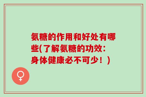 氨糖的作用和好处有哪些(了解氨糖的功效：身体健康必不可少！)