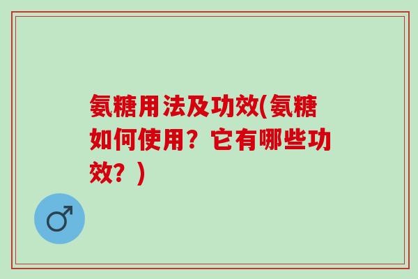 氨糖用法及功效(氨糖如何使用？它有哪些功效？)
