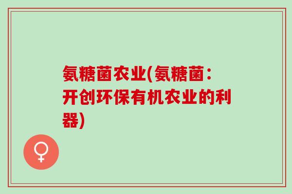 氨糖菌农业(氨糖菌：开创环保有机农业的利器)