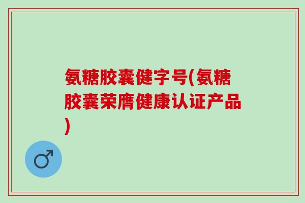 氨糖胶囊健字号(氨糖胶囊荣膺健康认证产品)
