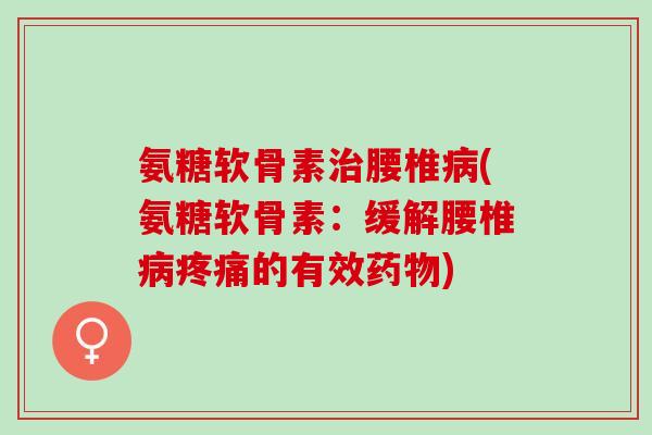 氨糖软骨素治腰椎病(氨糖软骨素：缓解腰椎病疼痛的有效药物)