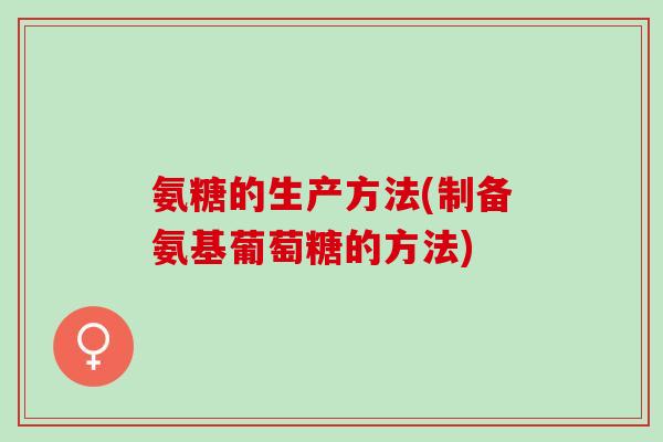 氨糖的生产方法(制备氨基葡萄糖的方法)