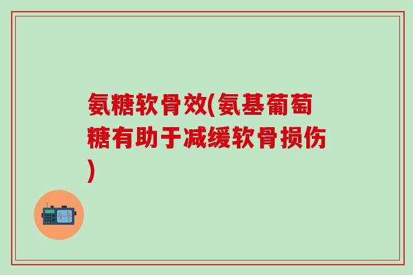 氨糖软骨效(氨基葡萄糖有助于减缓软骨损伤)