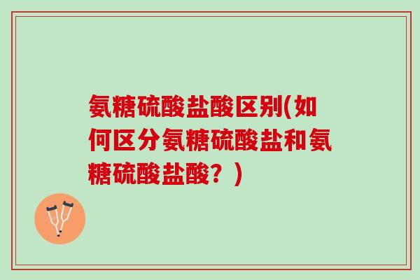 氨糖硫酸盐酸区别(如何区分氨糖硫酸盐和氨糖硫酸盐酸？)