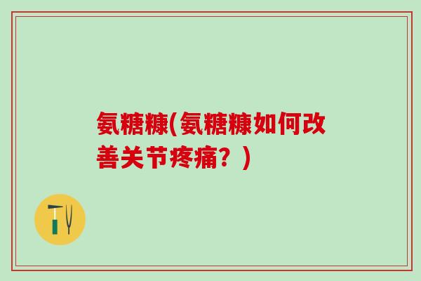 氨糖糠(氨糖糠如何改善关节疼痛？)