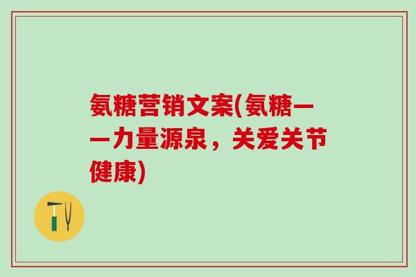 氨糖营销文案(氨糖——力量源泉，关爱关节健康)