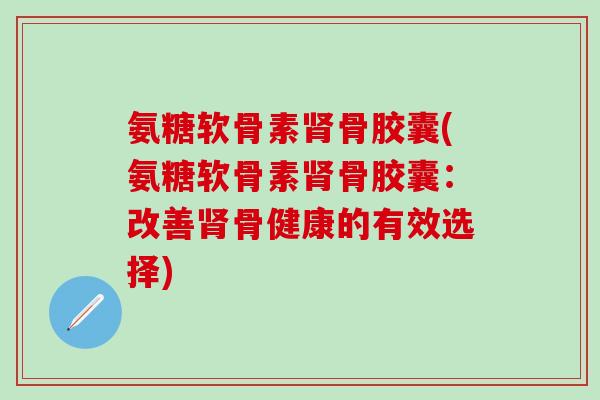 氨糖软骨素肾骨胶囊(氨糖软骨素肾骨胶囊：改善肾骨健康的有效选择)