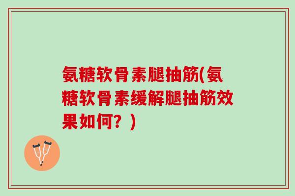 氨糖软骨素腿抽筋(氨糖软骨素缓解腿抽筋效果如何?) 氨糖软骨素腿抽筋(氨糖软骨素缓解腿抽筋效果如何?)