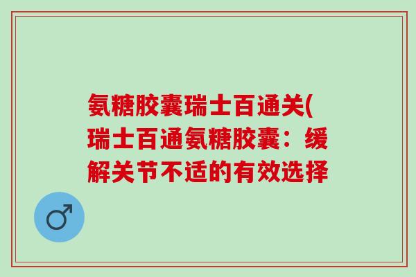 氨糖胶囊瑞士百通关(瑞士百通氨糖胶囊：缓解关节不适的有效选择