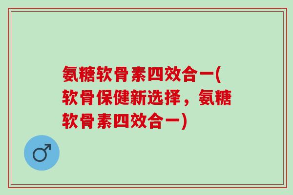 氨糖软骨素四效合一(软骨保健新选择，氨糖软骨素四效合一)