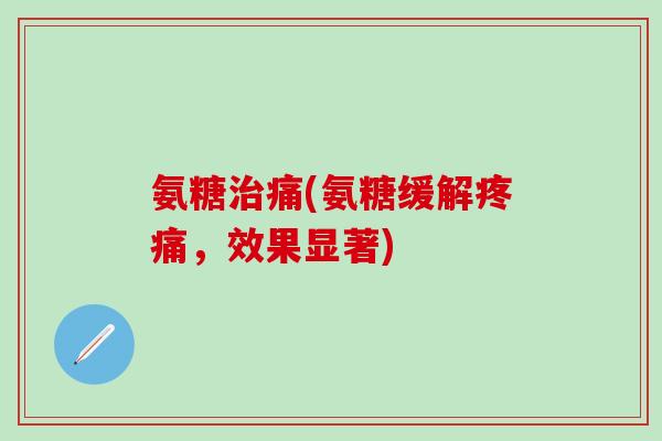 氨糖治痛(氨糖缓解疼痛，效果显著)