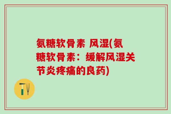 氨糖软骨素 风湿(氨糖软骨素：缓解风湿关节炎疼痛的良药)
