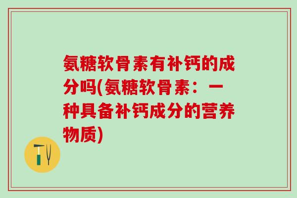 氨糖软骨素有补钙的成分吗(氨糖软骨素：一种具备补钙成分的营养物质)