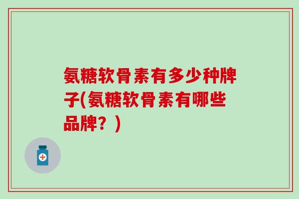 氨糖软骨素有多少种牌子(氨糖软骨素有哪些品牌？)
