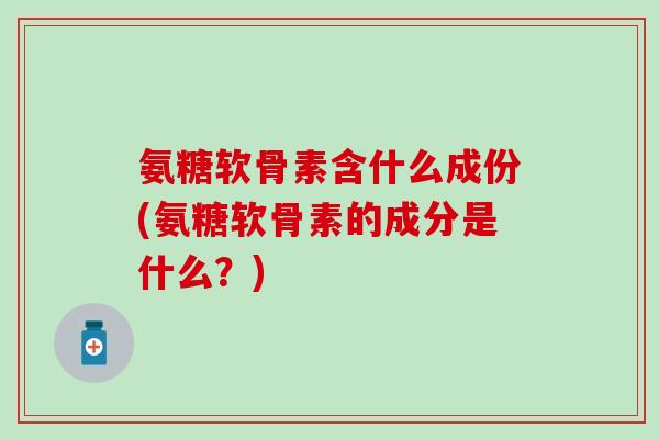 氨糖软骨素含什么成份(氨糖软骨素的成分是什么？)