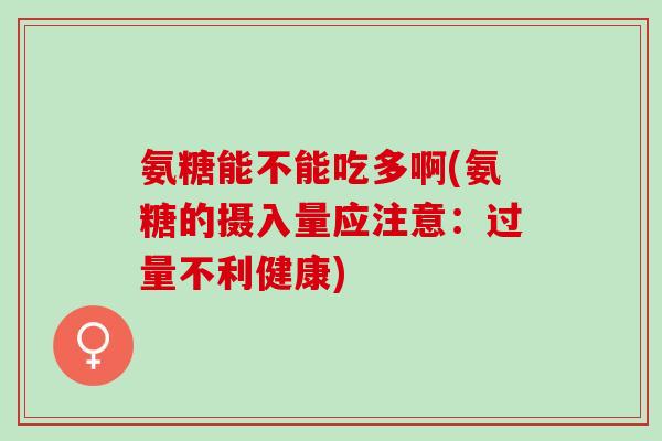 氨糖能不能吃多啊(氨糖的摄入量应注意：过量不利健康)