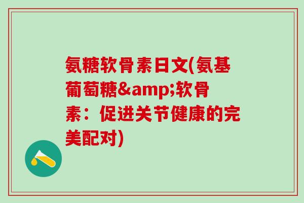 氨糖软骨素日文(氨基葡萄糖&软骨素：促进关节健康的完美配对)