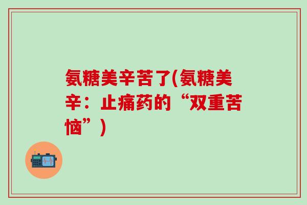 氨糖美辛苦了(氨糖美辛：止痛药的“双重苦恼”)