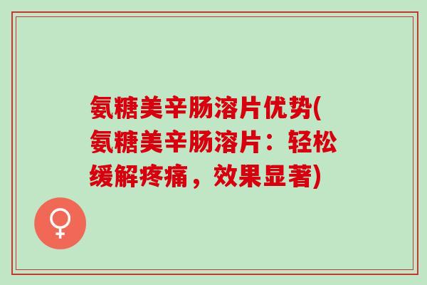 氨糖美辛肠溶片优势(氨糖美辛肠溶片:轻松缓解,效果显著) 氨糖美辛肠溶片优势(氨糖美辛肠溶片:轻松缓解,效果显著)