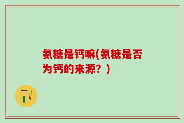 氨糖是钙嘛(氨糖是否为钙的来源？)