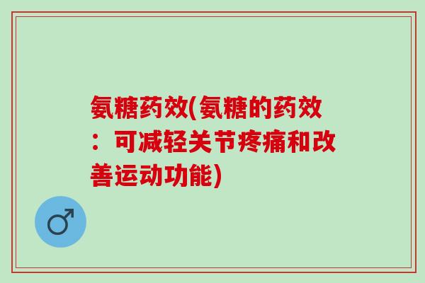氨糖药效(氨糖的药效：可减轻关节疼痛和改善运动功能)