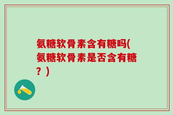 氨糖软骨素含有糖吗(氨糖软骨素是否含有糖？)