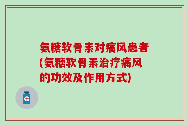 氨糖软骨素对痛风患者(氨糖软骨素治疗痛风的功效及作用方式)