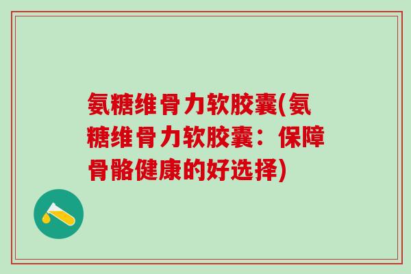 氨糖维骨力软胶囊(氨糖维骨力软胶囊:保障骨骼健康的好选择) 氨糖维骨力软胶囊(氨糖维骨力软胶囊:保障骨骼健康的好选择)