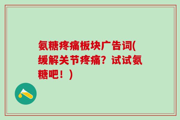 氨糖疼痛板块广告词(缓解关节疼痛？试试氨糖吧！)
