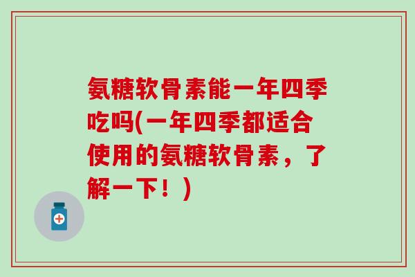 氨糖软骨素能一年四季吃吗(一年四季都适合使用的氨糖软骨素，了解一下！)