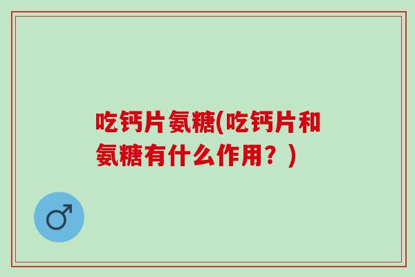 吃钙片氨糖(吃钙片和氨糖有什么作用？)