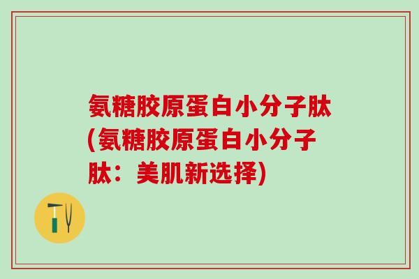 氨糖胶原蛋白小分子肽(氨糖胶原蛋白小分子肽：美肌新选择)