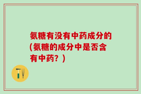氨糖有没有中药成分的(氨糖的成分中是否含有中药？)