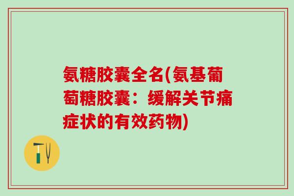 氨糖胶囊全名(氨基葡萄糖胶囊:缓解关节痛症状的有效) 氨糖胶囊全名(氨基葡萄糖胶囊:缓解关节痛症状的有效)
