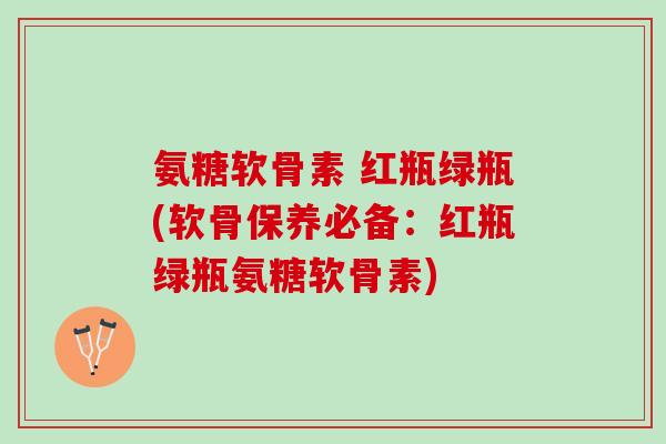 氨糖软骨素 红瓶绿瓶(软骨保养必备：红瓶绿瓶氨糖软骨素)