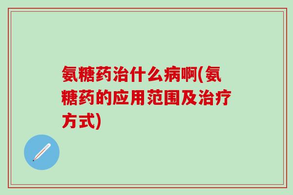 氨糖药治什么病啊(氨糖药的应用范围及治疗方式)