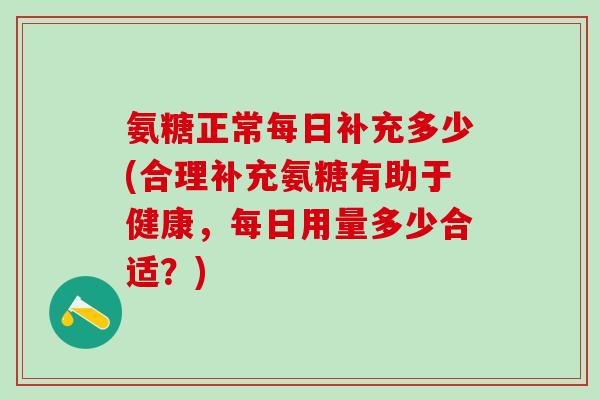氨糖正常每日补充多少(合理补充氨糖有助于健康，每日用量多少合适？)
