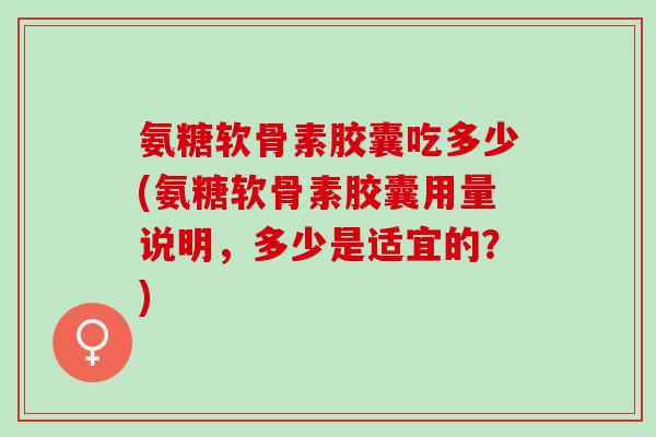 氨糖软骨素胶囊吃多少(氨糖软骨素胶囊用量说明,多少是适宜的?) 氨糖软骨素胶囊吃多少(氨糖软骨素胶囊用量说明,多少是适宜的?)