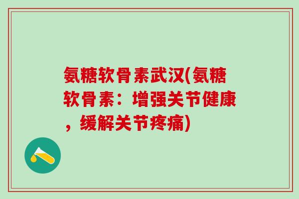 氨糖软骨素武汉(氨糖软骨素：增强关节健康，缓解关节疼痛)