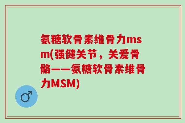 氨糖软骨素维骨力msm(强健关节，关爱骨骼——氨糖软骨素维骨力MSM)