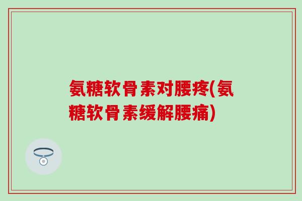 氨糖软骨素对腰疼(氨糖软骨素缓解腰痛)