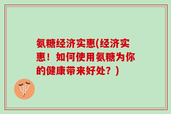 氨糖经济实惠(经济实惠！如何使用氨糖为你的健康带来好处？)