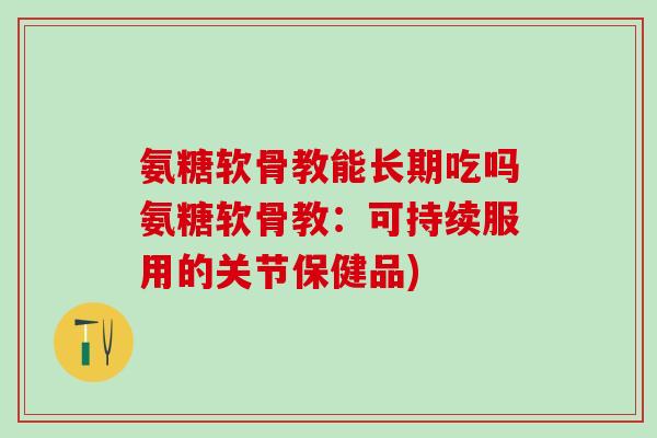 氨糖软骨教能长期吃吗氨糖软骨教：可持续服用的关节保健品)