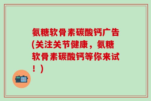 氨糖软骨素碳酸钙广告(关注关节健康，氨糖软骨素碳酸钙等你来试！)
