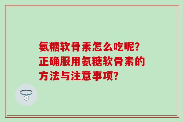 氨糖软骨素怎么吃呢？正确服用氨糖软骨素的方法与注意事项？