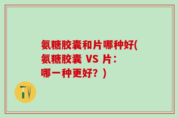 氨糖胶囊和片哪种好(氨糖胶囊 VS 片：哪一种更好？)