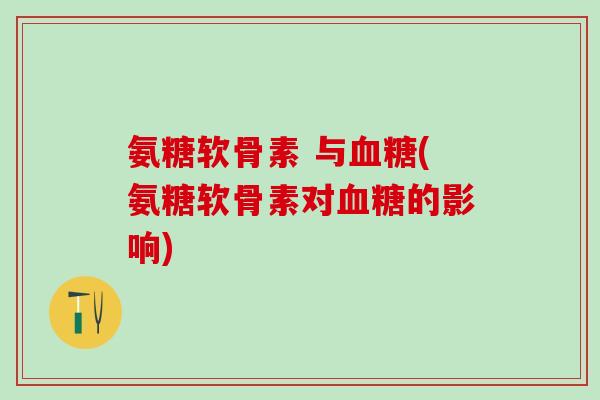 氨糖软骨素 与血糖(氨糖软骨素对血糖的影响)